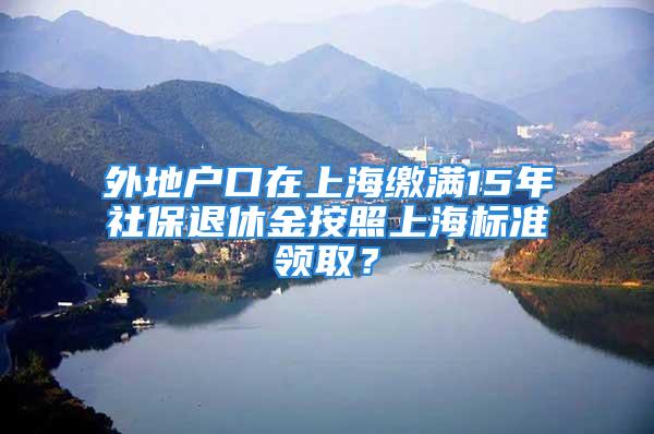 外地户口在上海缴满15年社保退休金按照上海标准领取？