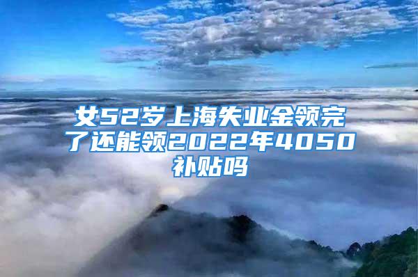 女52岁上海失业金领完了还能领2022年4050补贴吗