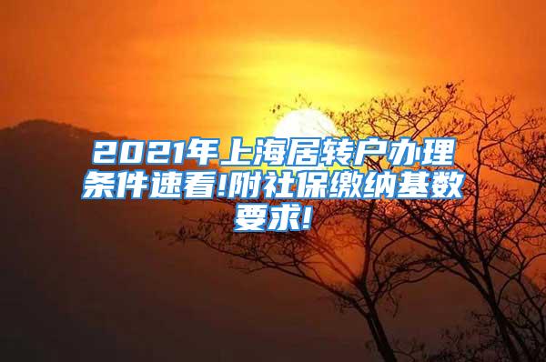 2021年上海居转户办理条件速看!附社保缴纳基数要求!