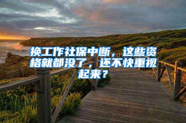 换工作社保中断，这些资格就都没了，还不快重视起来？