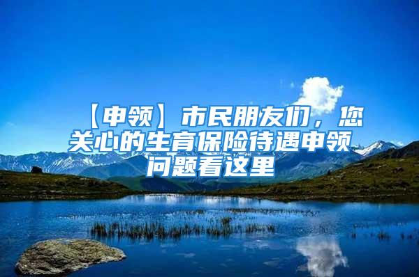 【申领】市民朋友们，您关心的生育保险待遇申领问题看这里