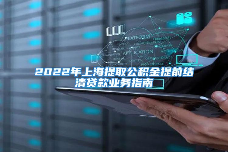 2022年上海提取公积金提前结清贷款业务指南