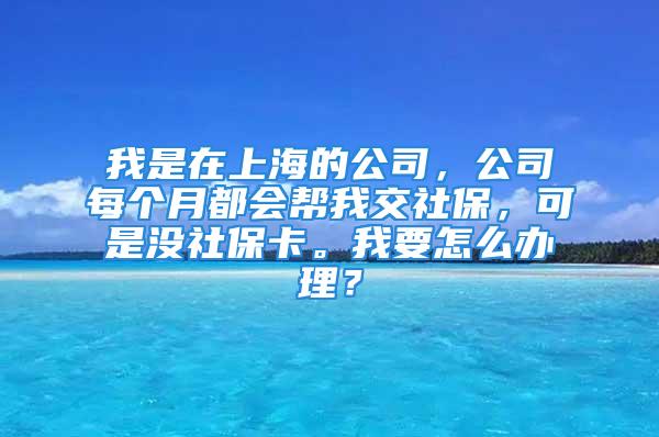 我是在上海的公司，公司每个月都会帮我交社保，可是没社保卡。我要怎么办理？