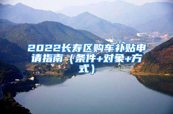 2022长寿区购车补贴申请指南（条件+对象+方式）