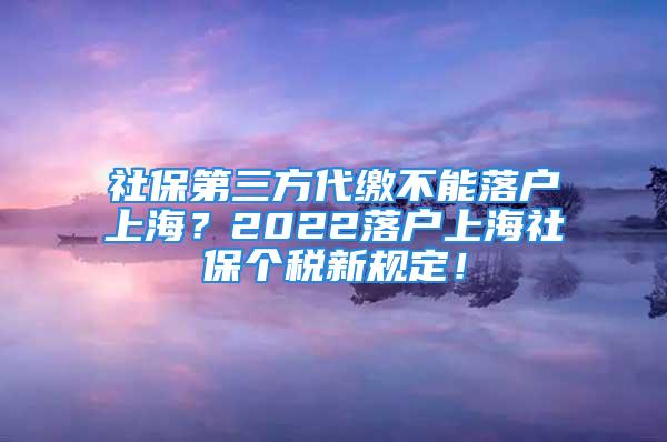 社保第三方代缴不能落户上海？2022落户上海社保个税新规定！