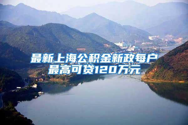 最新上海公积金新政每户最高可贷120万元