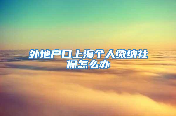 外地户口上海个人缴纳社保怎么办