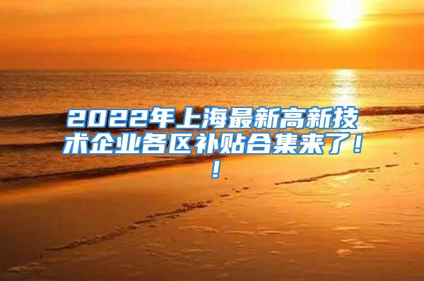 2022年上海最新高新技术企业各区补贴合集来了！！