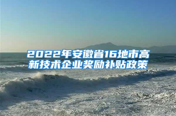 2022年安徽省16地市高新技术企业奖励补贴政策