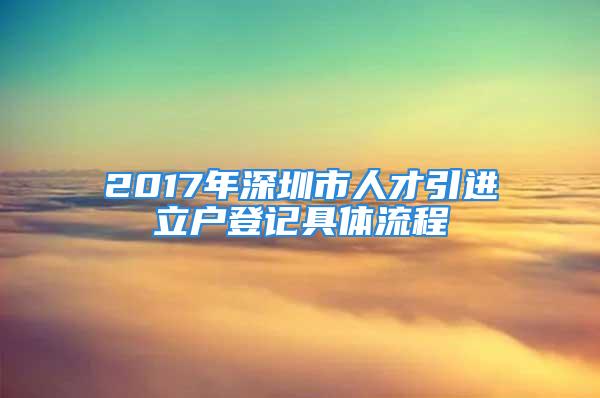 2017年深圳市人才引进立户登记具体流程