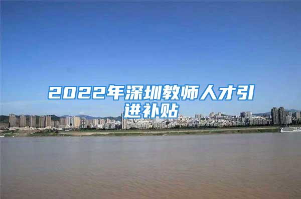 2022年深圳教师人才引进补贴