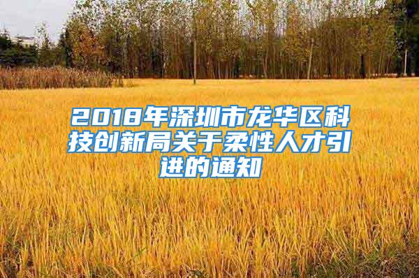 2018年深圳市龙华区科技创新局关于柔性人才引进的通知