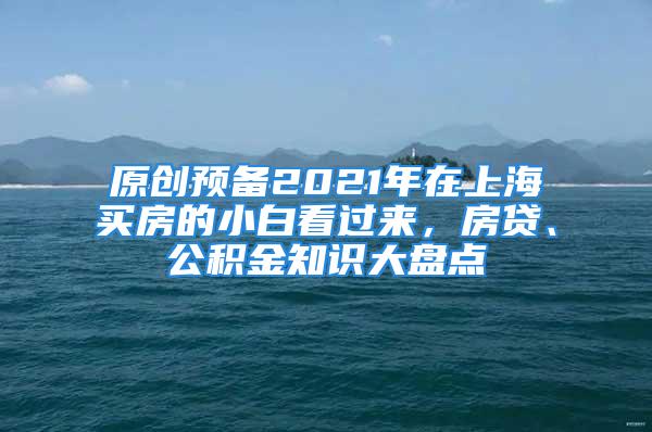 原创预备2021年在上海买房的小白看过来，房贷、公积金知识大盘点