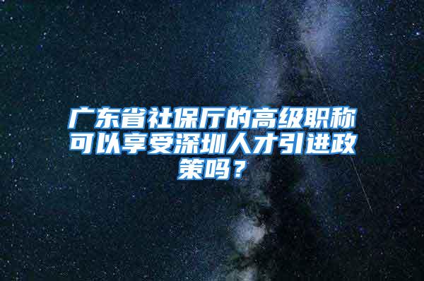 广东省社保厅的高级职称可以享受深圳人才引进政策吗？