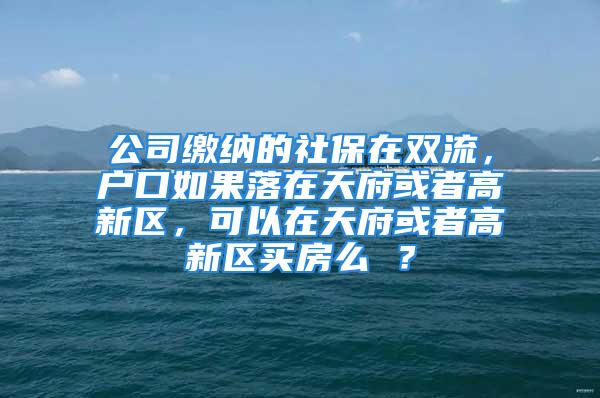 公司缴纳的社保在双流，户口如果落在天府或者高新区，可以在天府或者高新区买房么 ？