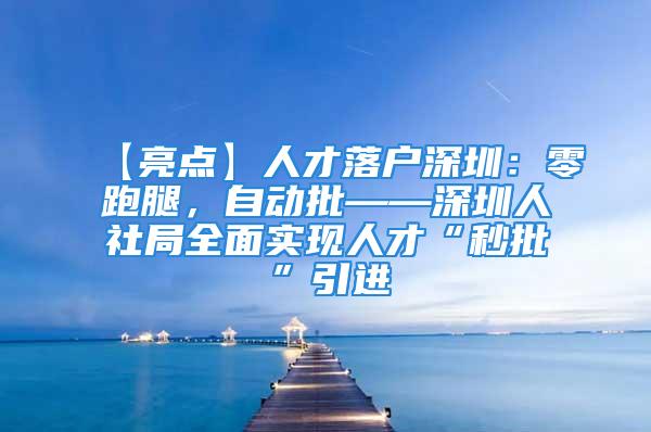 【亮点】人才落户深圳：零跑腿，自动批——深圳人社局全面实现人才“秒批”引进