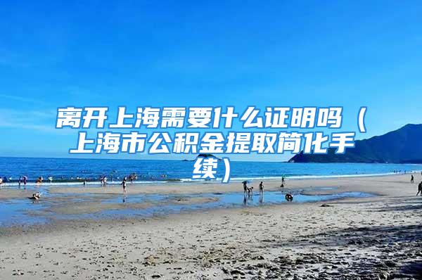 离开上海需要什么证明吗（上海市公积金提取简化手续）