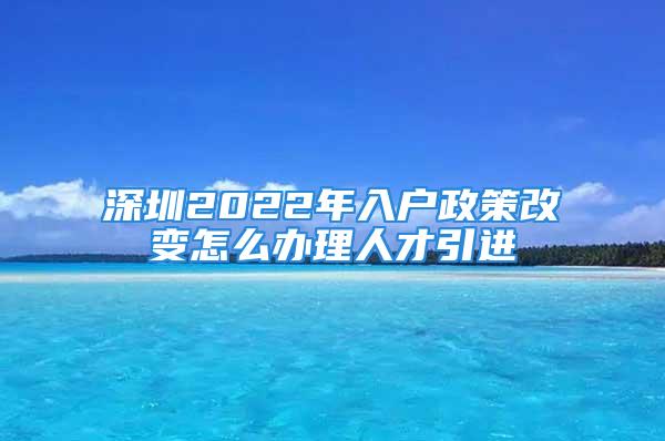 深圳2022年入户政策改变怎么办理人才引进