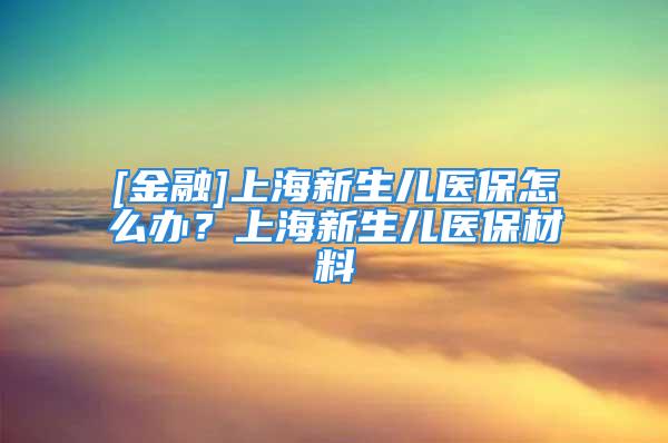 [金融]上海新生儿医保怎么办？上海新生儿医保材料