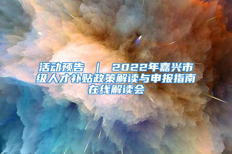 活动预告 ｜ 2022年嘉兴市级人才补贴政策解读与申报指南在线解读会