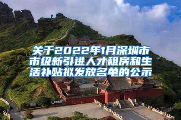 关于2022年1月深圳市市级新引进人才租房和生活补贴拟发放名单的公示