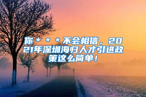 你＊＊＊不会相信，2021年深圳海归人才引进政策这么简单！