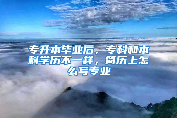 专升本毕业后，专科和本科学历不一样，简历上怎么写专业