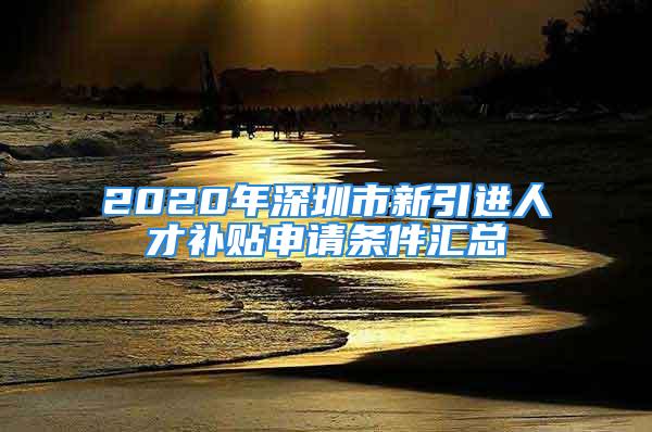 2020年深圳市新引进人才补贴申请条件汇总