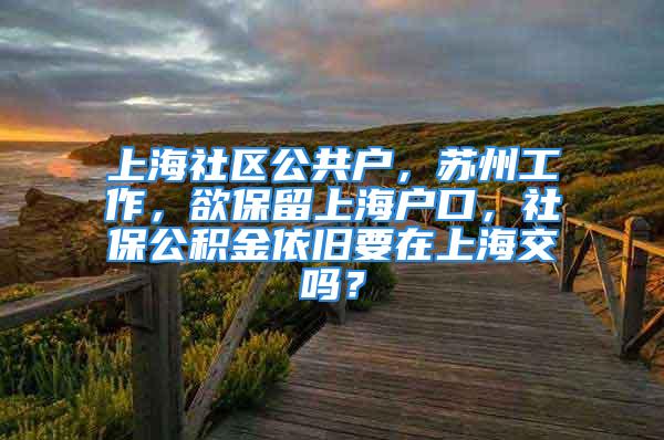 上海社区公共户，苏州工作，欲保留上海户口，社保公积金依旧要在上海交吗？