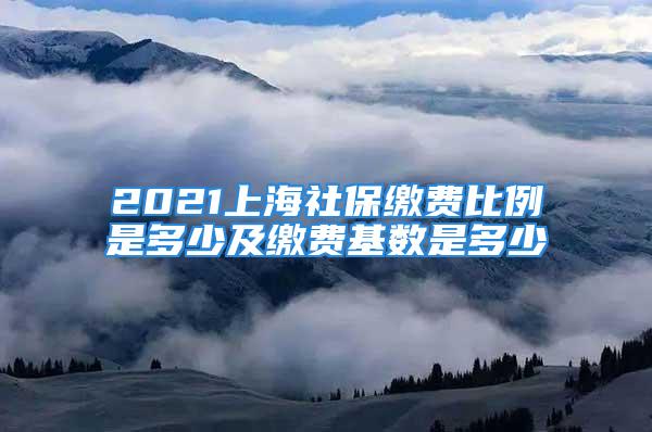 2021上海社保缴费比例是多少及缴费基数是多少