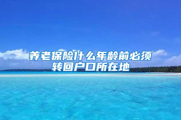 养老保险什么年龄前必须转回户口所在地