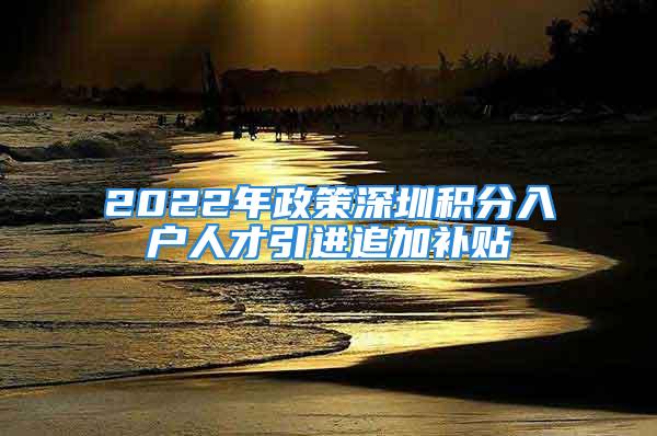 2022年政策深圳积分入户人才引进追加补贴