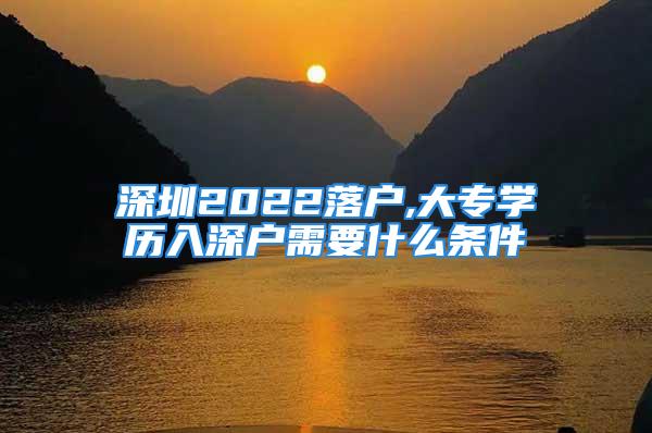 深圳2022落户,大专学历入深户需要什么条件