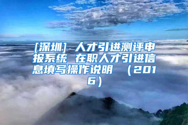 [深圳] 人才引进测评申报系统 在职人才引进信息填写操作说明 （2016）