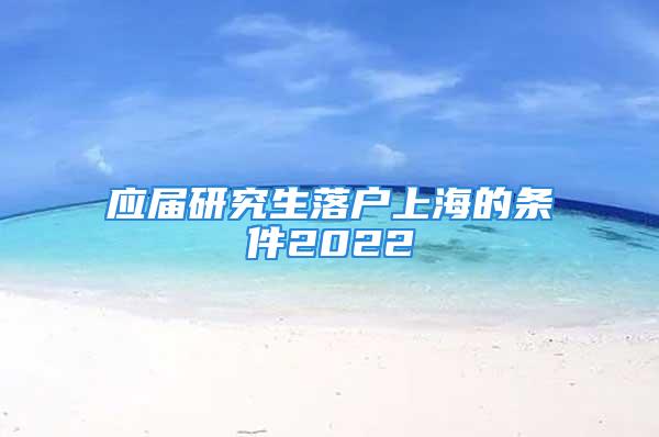 应届研究生落户上海的条件2022