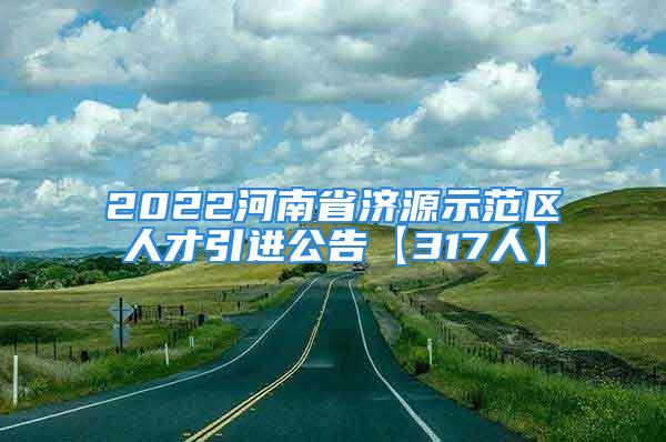 2022河南省济源示范区人才引进公告【317人】