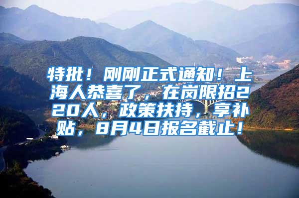 特批！刚刚正式通知！上海人恭喜了，在岗限招220人，政策扶持，享补贴，8月4日报名截止！