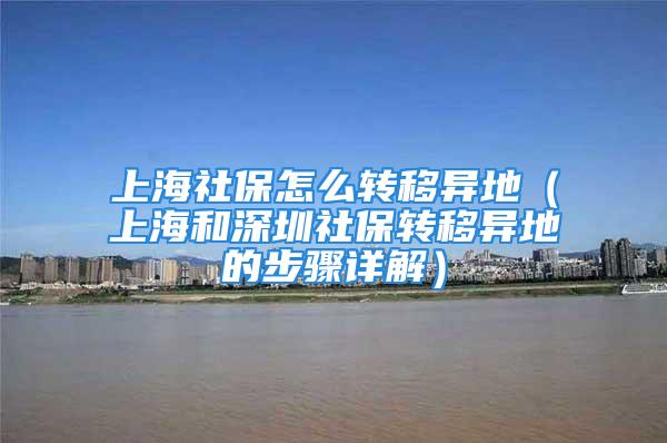 上海社保怎么转移异地（上海和深圳社保转移异地的步骤详解）