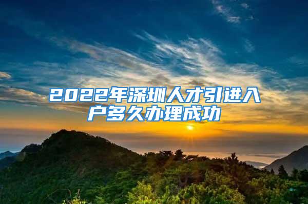 2022年深圳人才引进入户多久办理成功