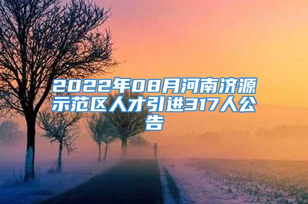 2022年08月河南济源示范区人才引进317人公告