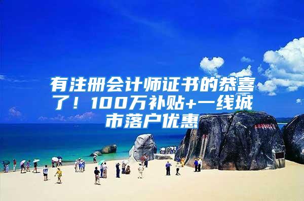 有注册会计师证书的恭喜了！100万补贴+一线城市落户优惠