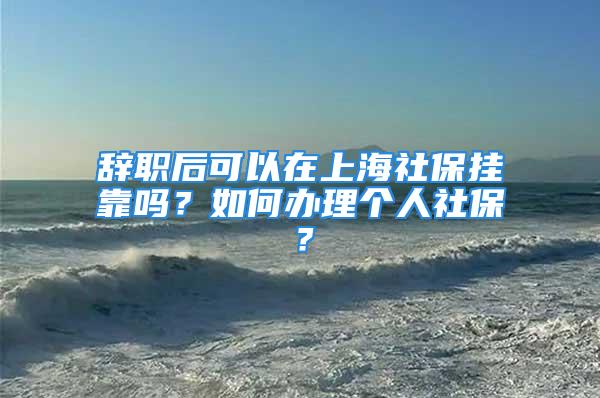 辞职后可以在上海社保挂靠吗？如何办理个人社保？