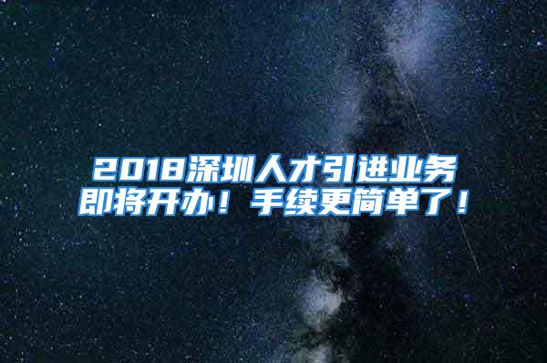 2018深圳人才引进业务即将开办！手续更简单了！