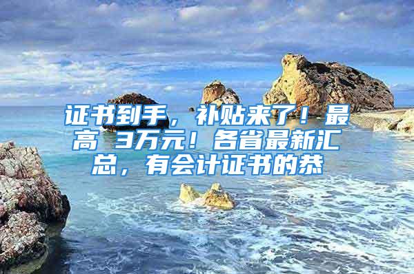 证书到手，补贴来了！最高 3万元！各省最新汇总，有会计证书的恭