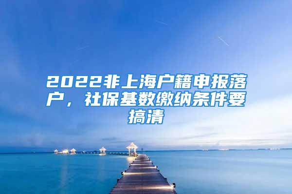 2022非上海户籍申报落户，社保基数缴纳条件要搞清