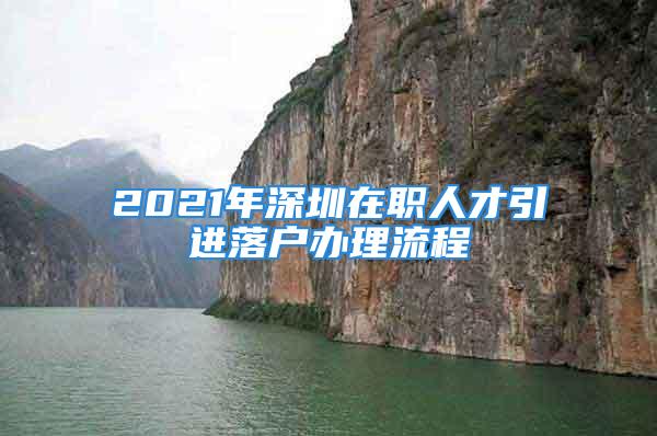 2021年深圳在职人才引进落户办理流程