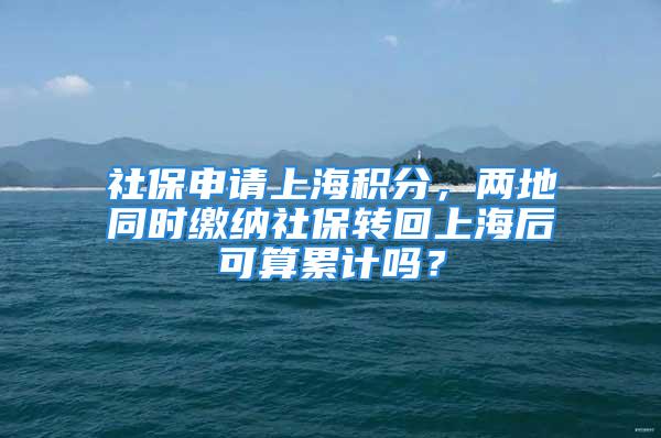 社保申请上海积分，两地同时缴纳社保转回上海后可算累计吗？