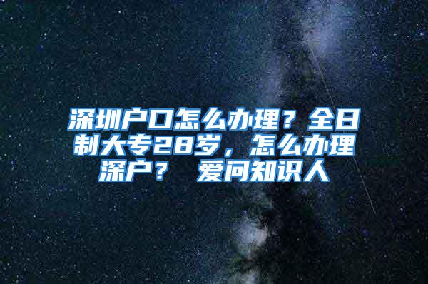 深圳户口怎么办理？全日制大专28岁，怎么办理深户？ 爱问知识人