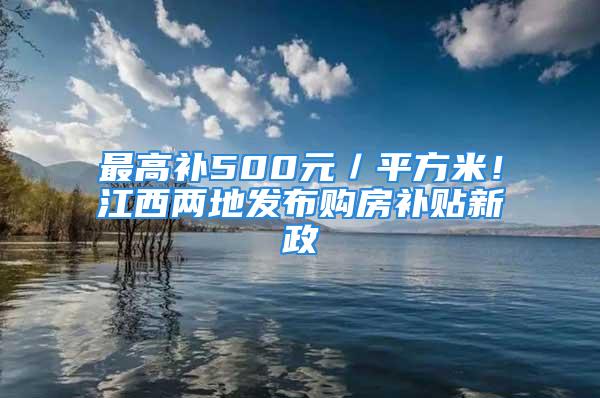 最高补500元／平方米！江西两地发布购房补贴新政