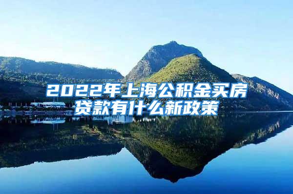 2022年上海公积金买房贷款有什么新政策